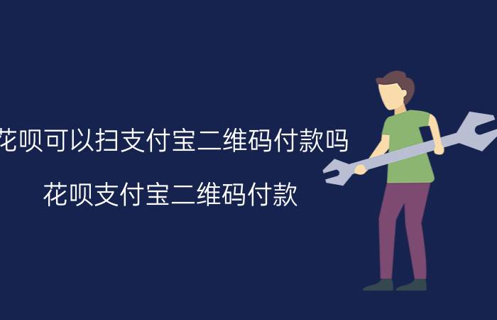 花呗可以扫支付宝二维码付款吗 花呗支付宝二维码付款